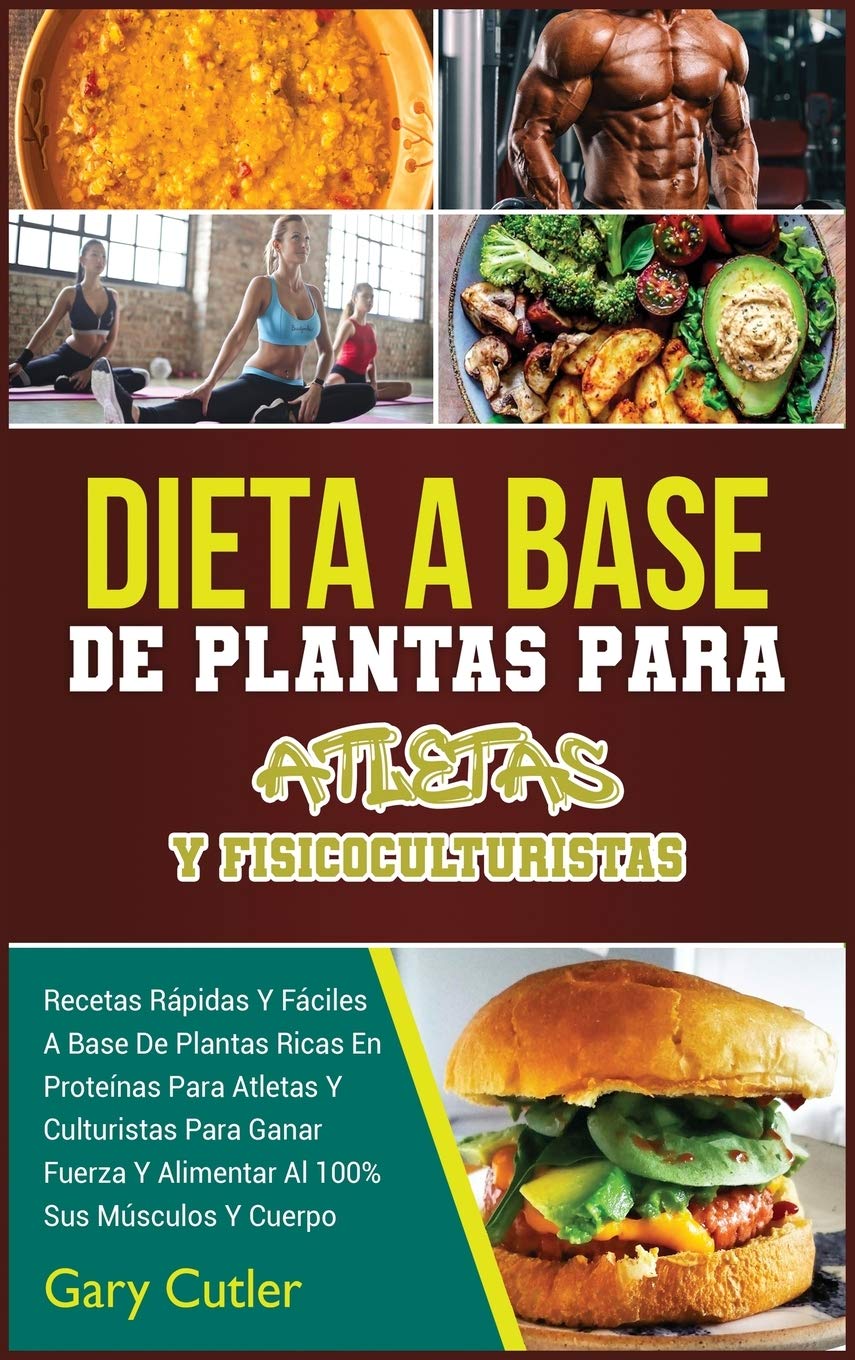 Dieta A Base De Plantas Para Atletas Y Fisicoculturistas: Recetas Rápidas Y Fáciles A Base De Plantas Ricas En Proteínas Para Atletas Y Culturistas ... Alimentar Al 100% Sus Músculos Y Cuerpo (3A)