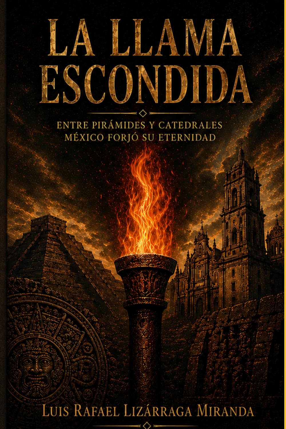 LA LLAMA ESCONDIDA: Entre Pirámides Y Catedrales, México Forjo Su Eternidad
