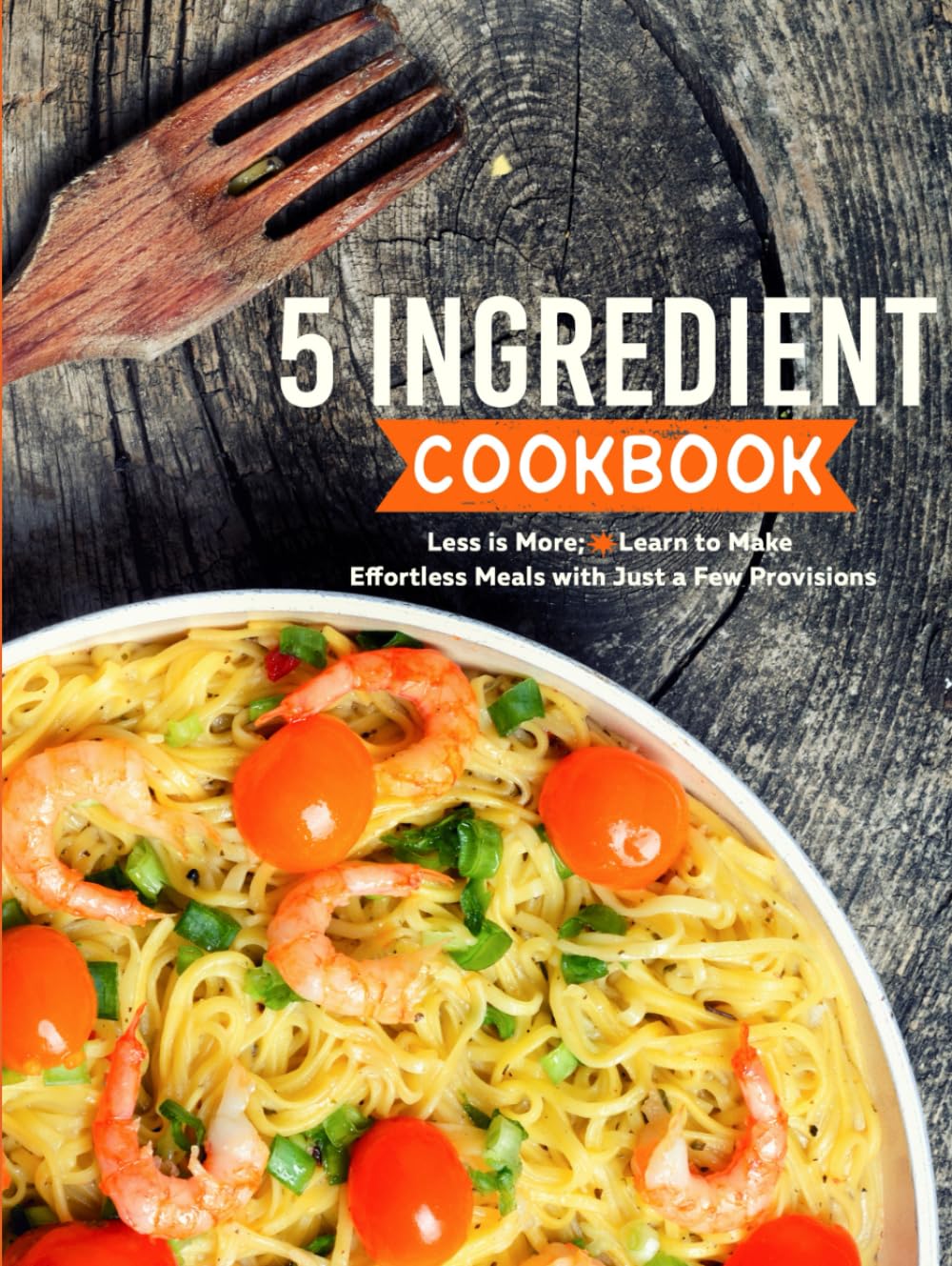 5 Ingredient Cookbook: Less is More; Learn to Make Effortless Meals with Just a Few Provisions