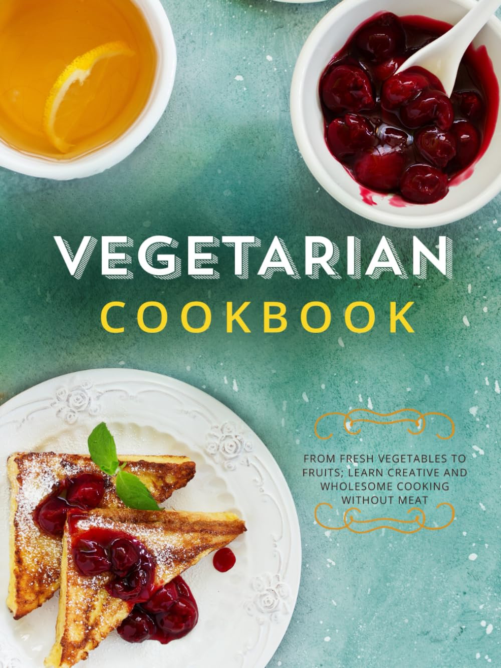 Vegetarian Cookbook: From Fresh Vegetables to Fruits; Learn Creative and Wholesome Cooking Without Meat