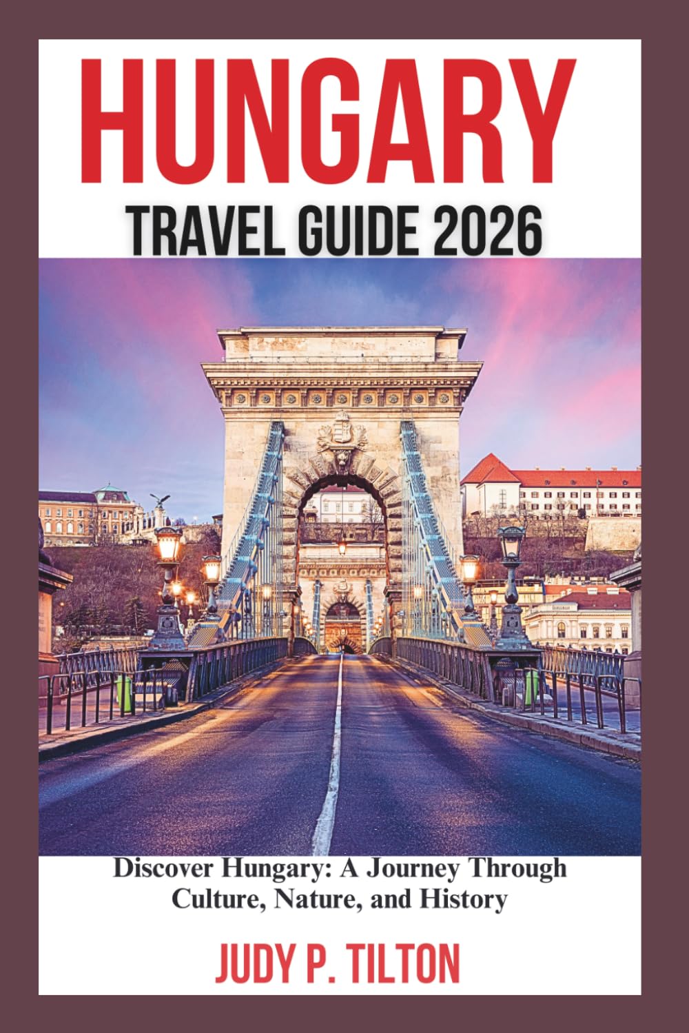 HUNGARY TRAVEL GUIDE 2026: Discover Hungary: A Journey Through Culture, Nature, and History