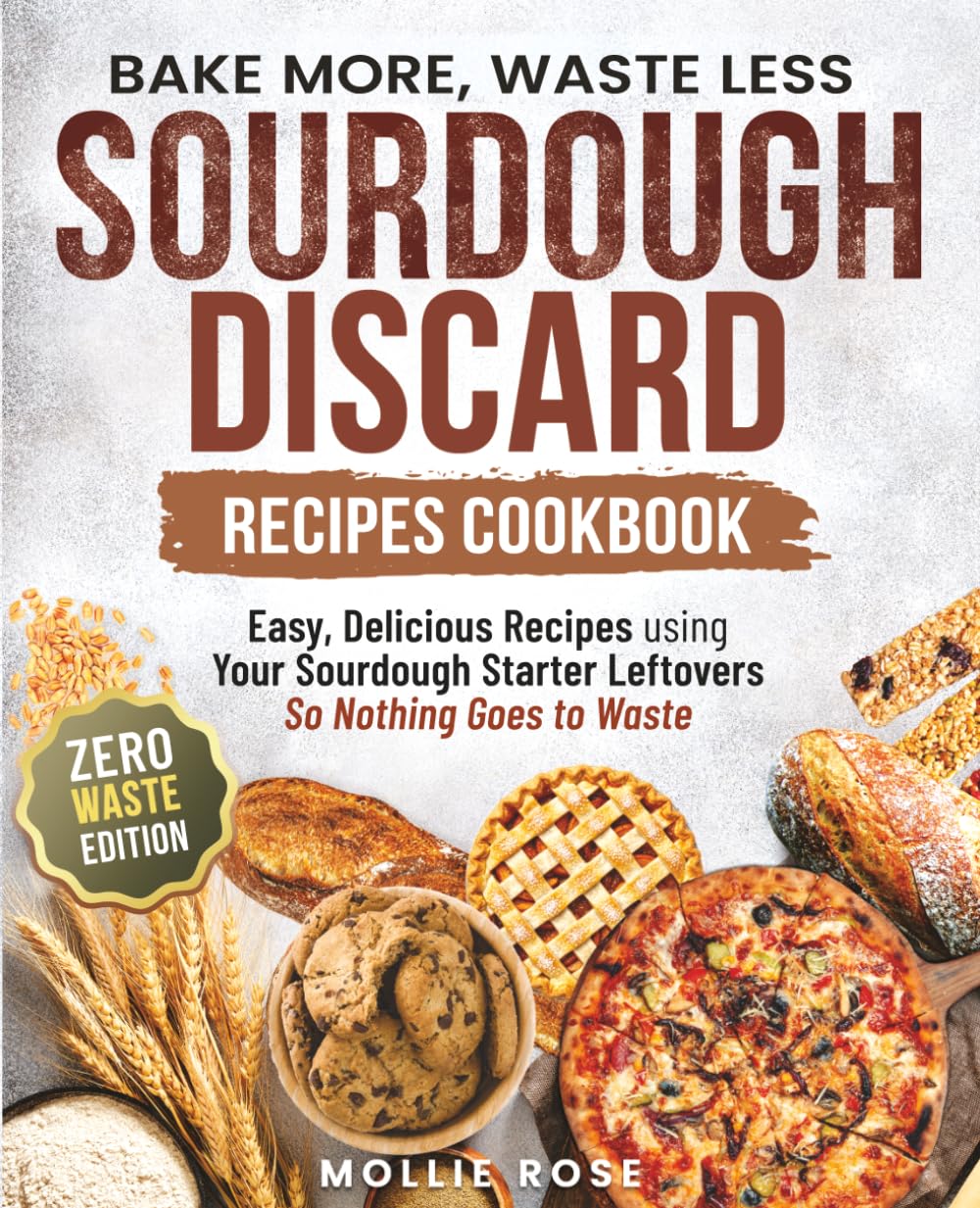 Sourdough Discard Recipes Cookbook | Bake More, Waste Less: Easy, Delicious Recipes for Everyday Bakers using Your Sourdough Starter Leftovers | Breakfast, Snacks, Desserts & More