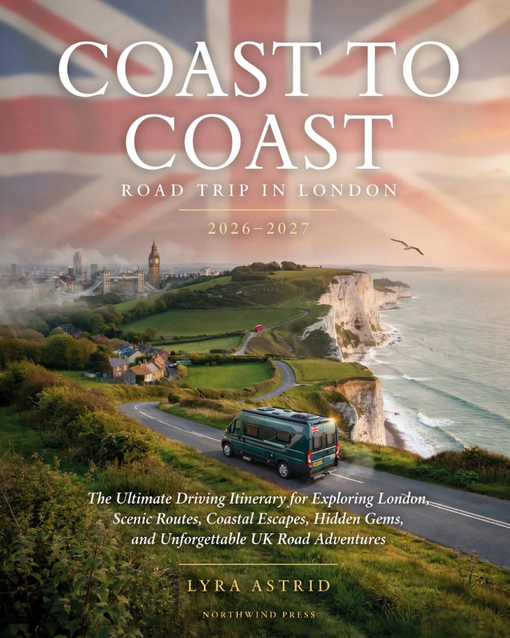 COAST TO COAST ROAD TRIP IN LONDON 2026–2027: The Ultimate Driving Itinerary for Exploring London, Scenic Routes, Coastal Escapes, Hidden Gems, and Unforgettable UK Road Adventures