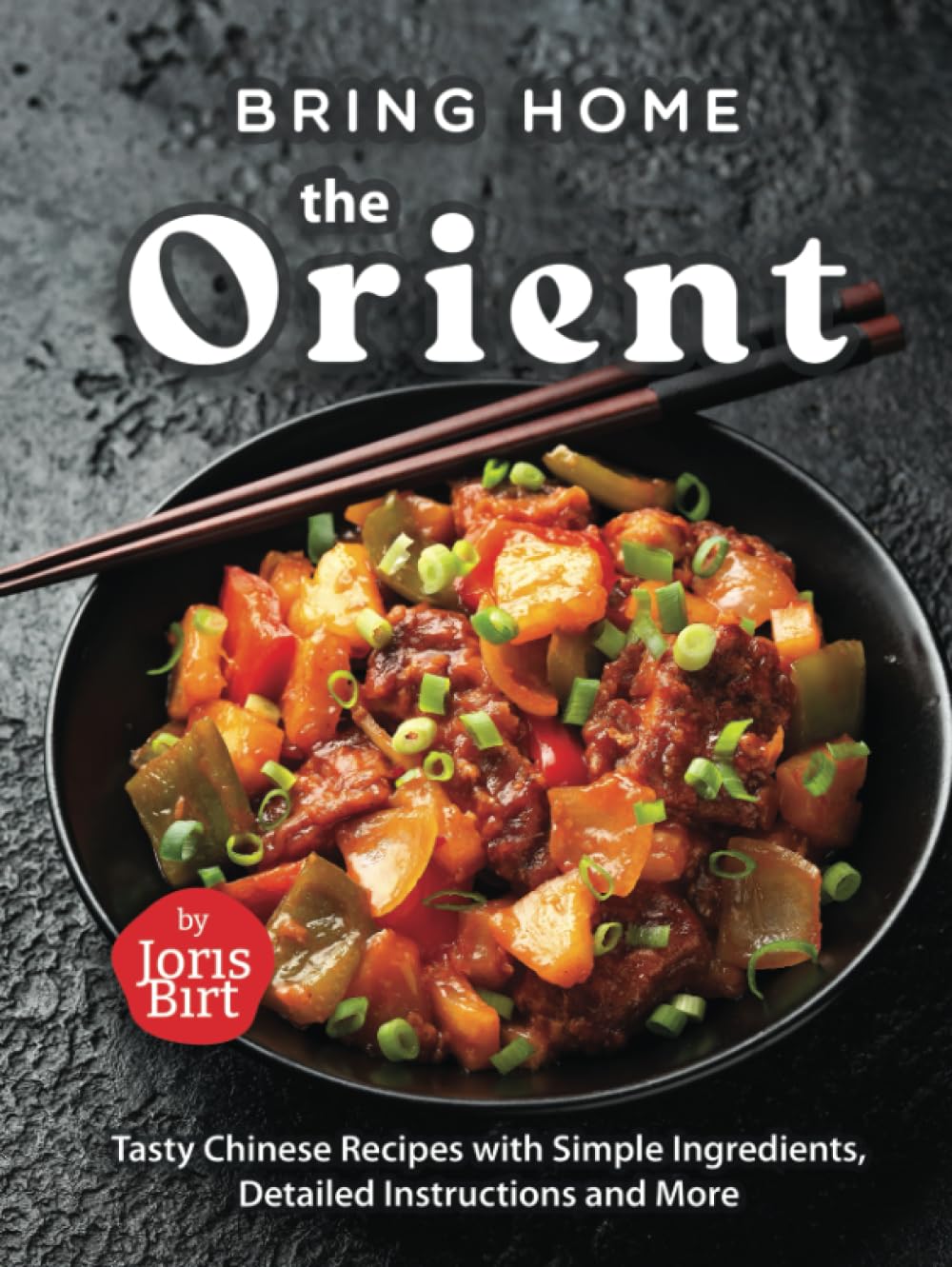 Bring Home the Orient: Tasty Chinese Recipes with Simple Ingredients, Detailed Instructions and More