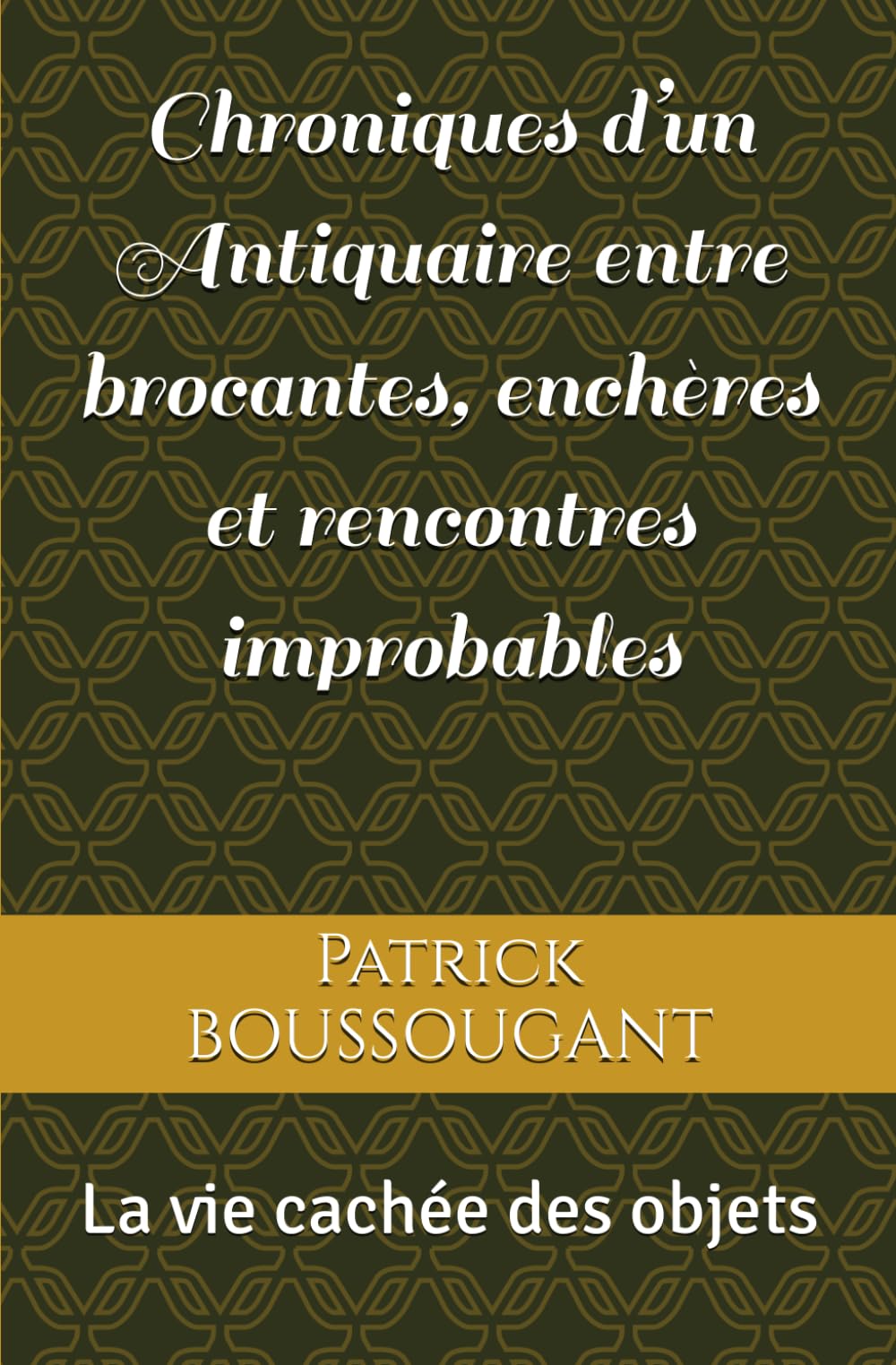 Chroniques d’un Antiquaire entre brocantes, enchères et rencontres improbables: La vie cachée des objets