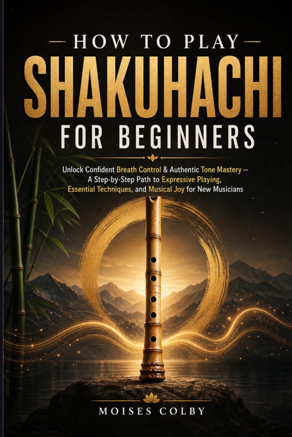 How To Play Shakuhachi For Beginners: Unlock Confident Breath Control & Authentic Tone Mastery — A Step‑by‑Step Path to Expressive Playing, Essential Techniques, and Musical Joy for New Musicians