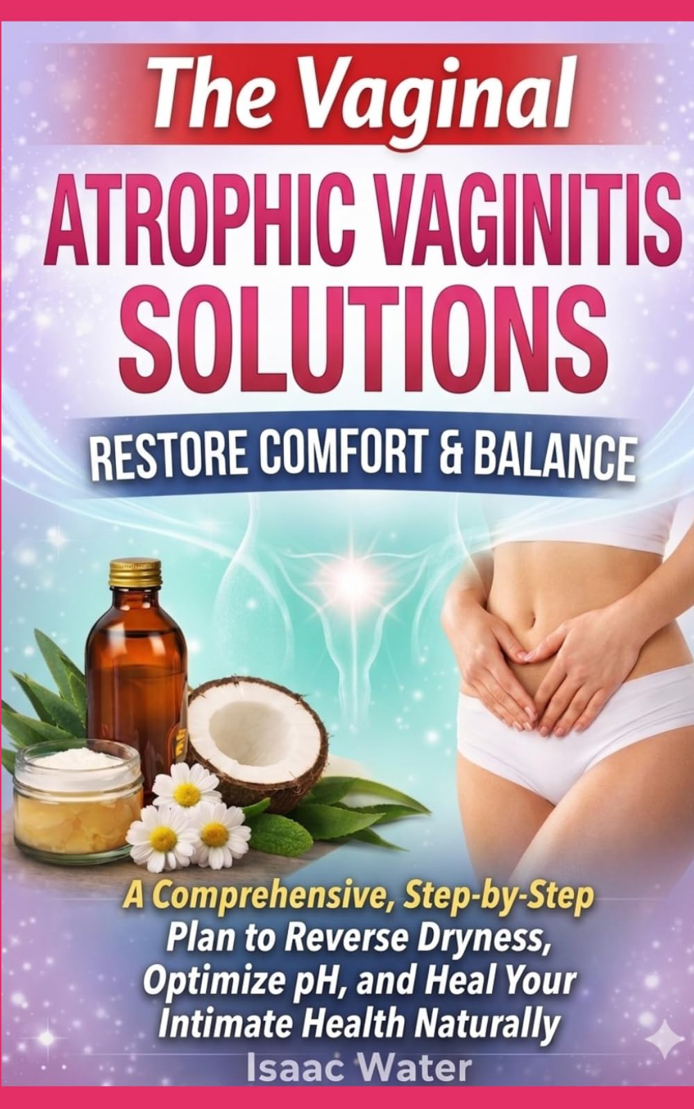 THE VAGINAL ATROPHIC VAGINITIS SOLUTIONS: A Comprehensive, Step-by-Step Plan to Reverse Dryness, Optimize pH, and Heal Your Intimate Health Naturally (Women Sexual Health Series)