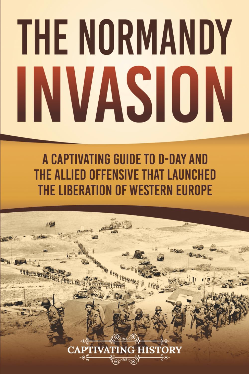 The Normandy Invasion: A Captivating Guide to D-Day and the Allied Offensive That Launched the Liberation of Western Europe (The Second World War)