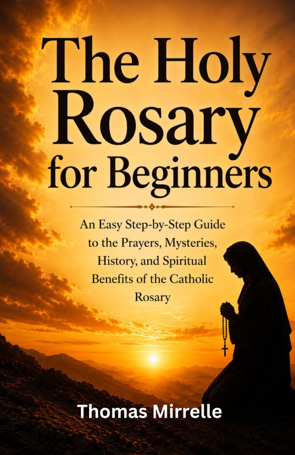 The Holy Rosary for Beginners: An Easy Step-by-Step Guide to the Prayers, Mysteries, History, and Spiritual Benefits of the Catholic Rosary