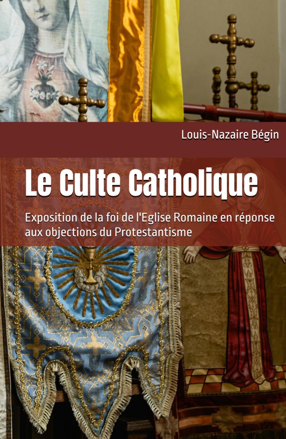 Le Culte Catholique: Exposition de la foi de l'Eglise Romaine en réponse aux objections du Protestantisme