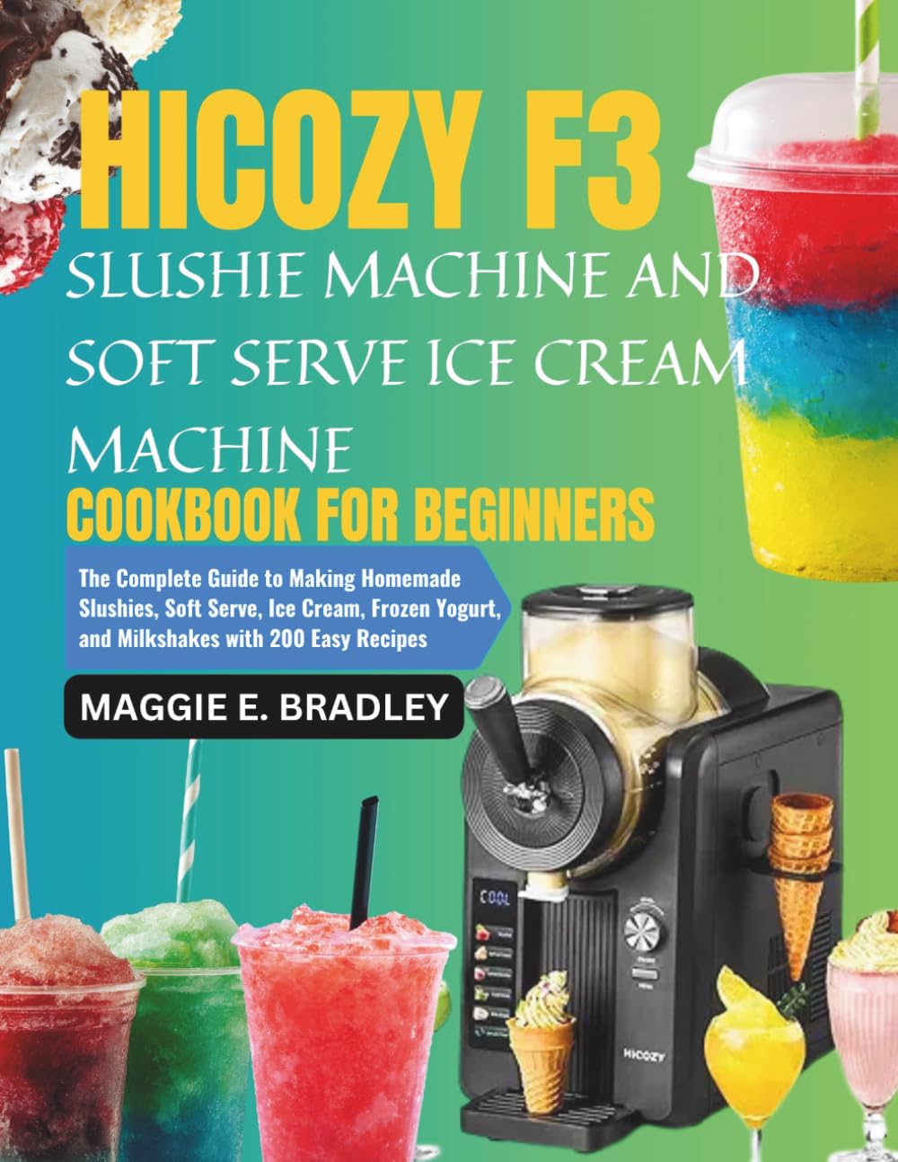 Hicozy F3 Slushie Machine and Soft Serve Ice Cream Machine Cookbook for Begineers: The Complete Guide to Making Homemade Slushies, Soft Serve, Ice ... Yogurt, and Milkshakes with 200 Easy Recipes
