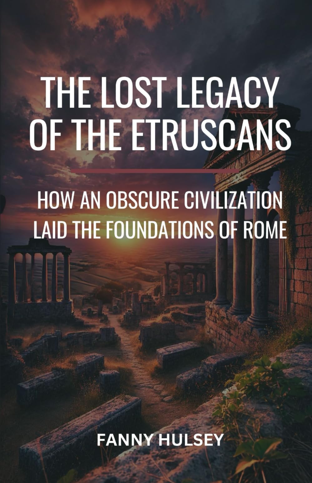 The Lost Legacy of the Etruscans: How an Obscure Civilization Laid the Foundations of Rome