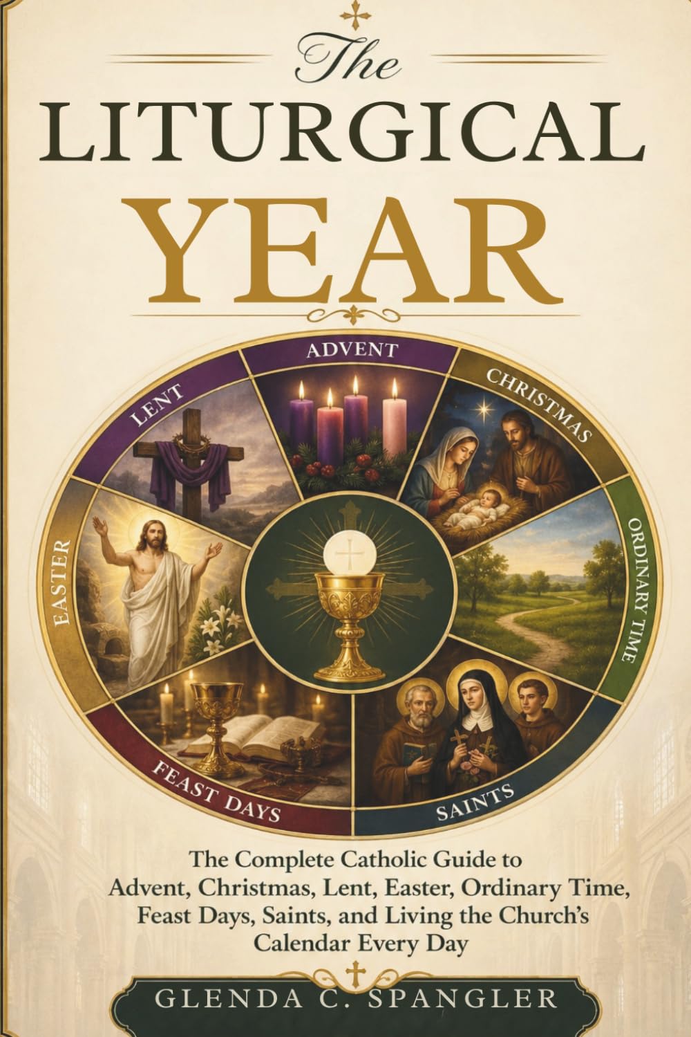 The Liturgical Year: The Complete Catholic Guide to Advent, Christmas, Lent, Easter, Ordinary Time, Feast Days, Saints, and Living the Church's Calendar Every Day