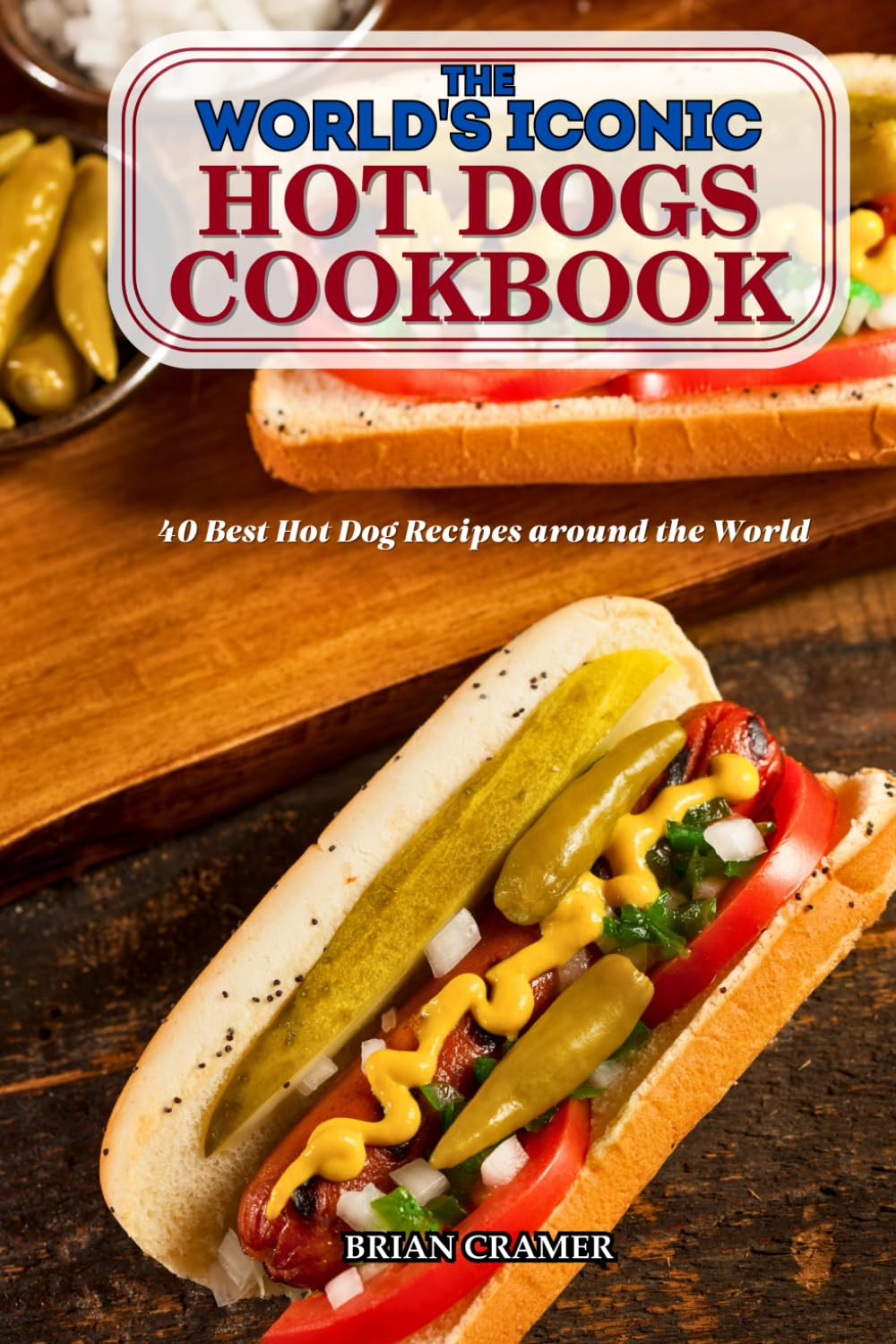 The World's Iconic Hot Dogs Cookbook: 40 Best Hot Dog Recipes around the World