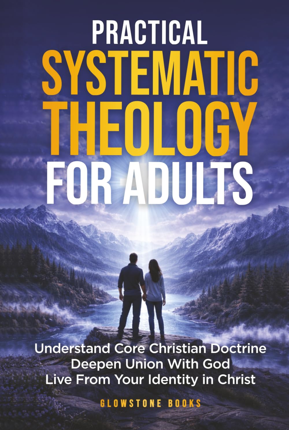 Practical Systematic Theology for Adults: Understand Core Christian Doctrine, Deepen Union With God, & Live From Your Identity in Christ