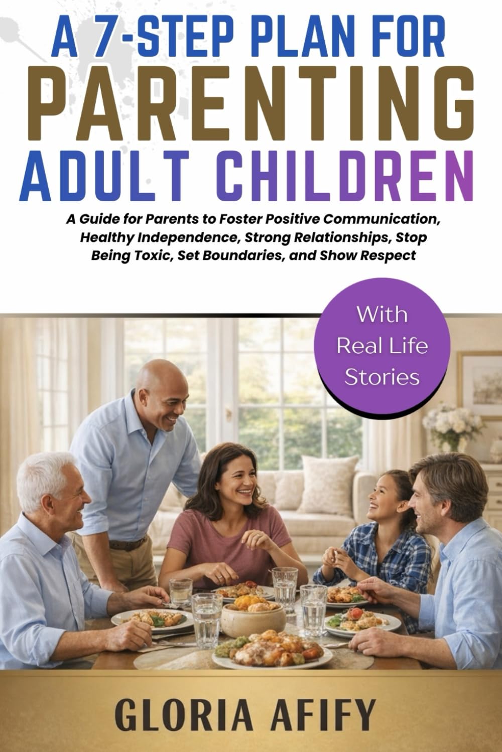 A 7-Step Plan for Parenting Adult Children: A Guide for Parents to Foster Positive Communication, Healthy Independence, Strong Relationships, Stop Being Toxic, Set Boundaries, and Show Respect