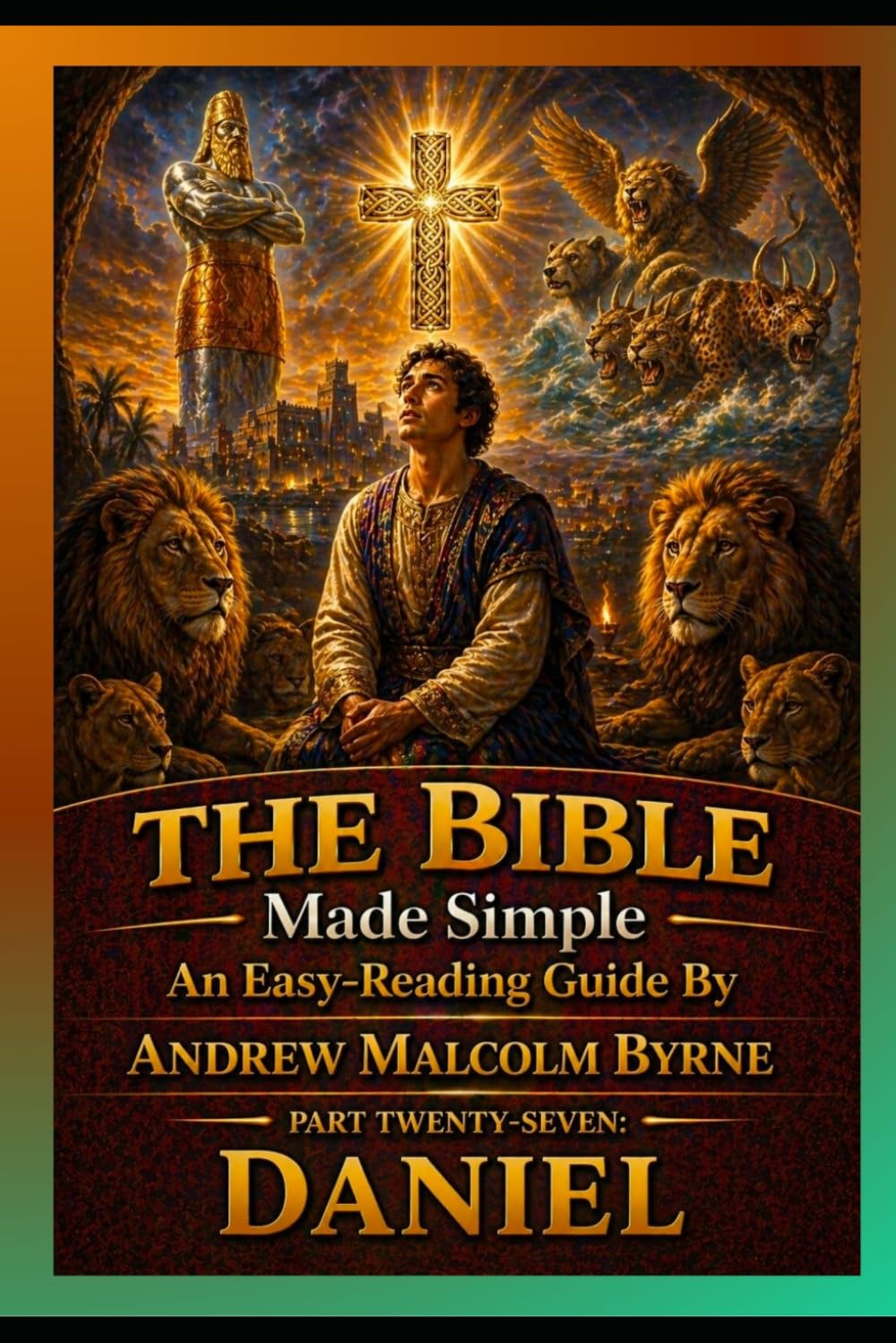 The Bible Made Simple An Easy-Reading Guide: Part Twenty-seven: Daniel (The Bible Made Simple An Easy-Reading Guide By Andrew Malcolm Byrne)