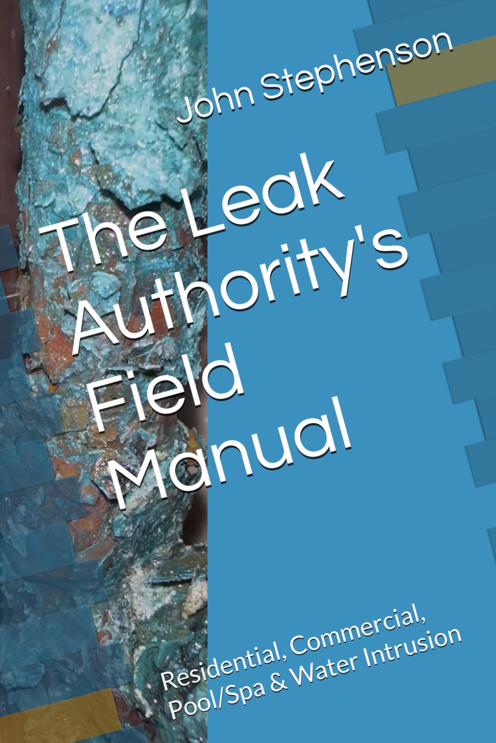 The Leak Authority's Field Manual: Residential, Commercial, Pool/Spa & Water Intrusion