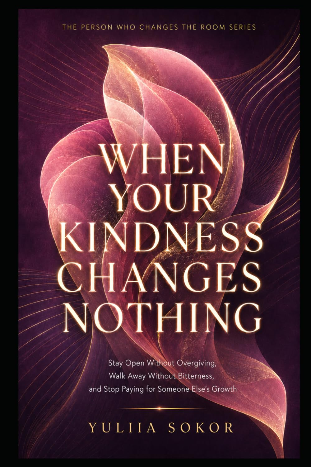 WHEN YOUR KINDNESS CHANGES NOTHING: Stay Open Without Overgiving, Walk Away Without Bitterness, and Stop Paying for Someone Else’s Growth (THE PERSON WHO CHANGES THE ROOM SERIES)