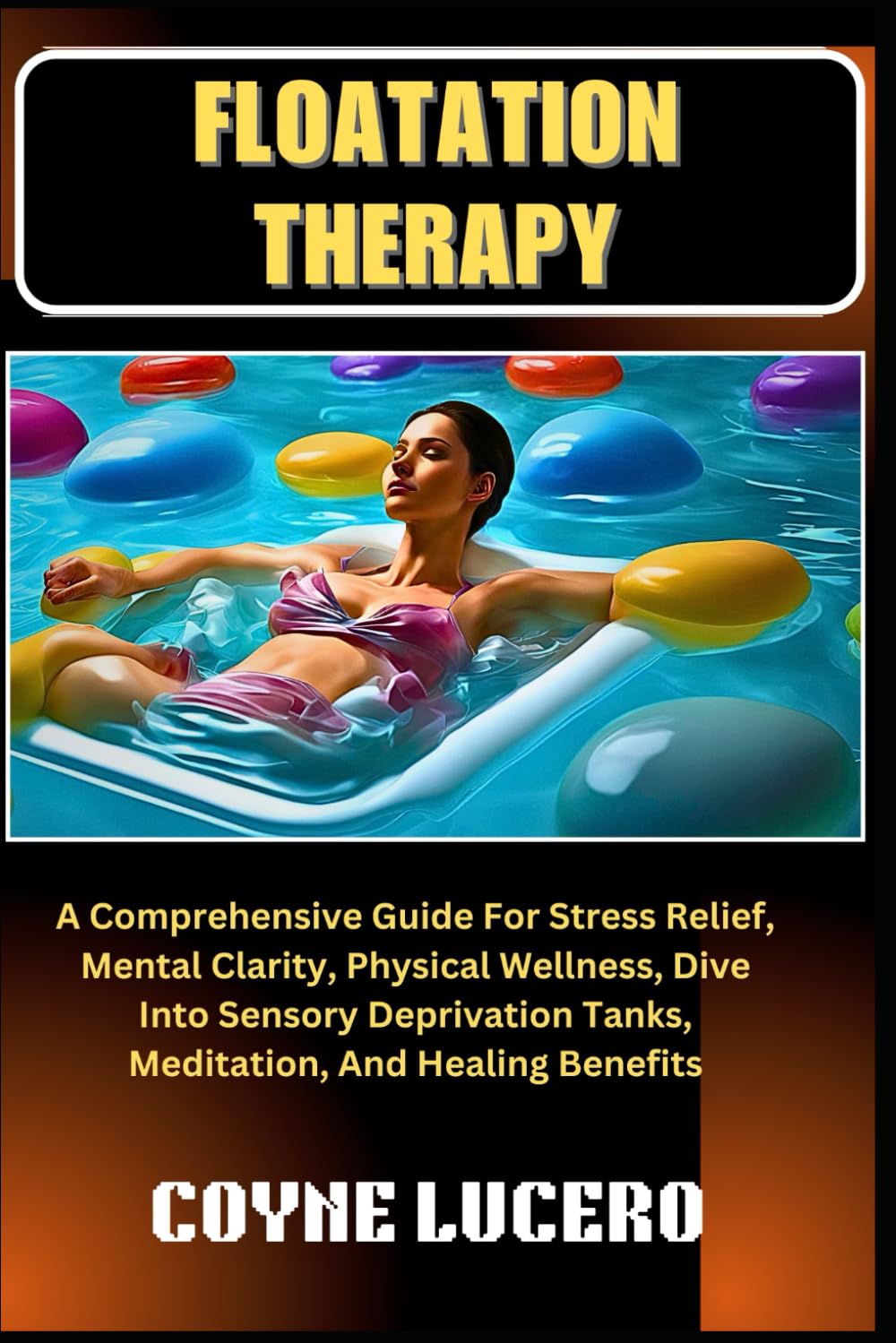 FLOATATION THERAPY: A Comprehensive Guide For Stress Relief, Mental Clarity, Physical Wellness, Dive Into Sensory Deprivation Tanks, Meditation, And Healing Benefits