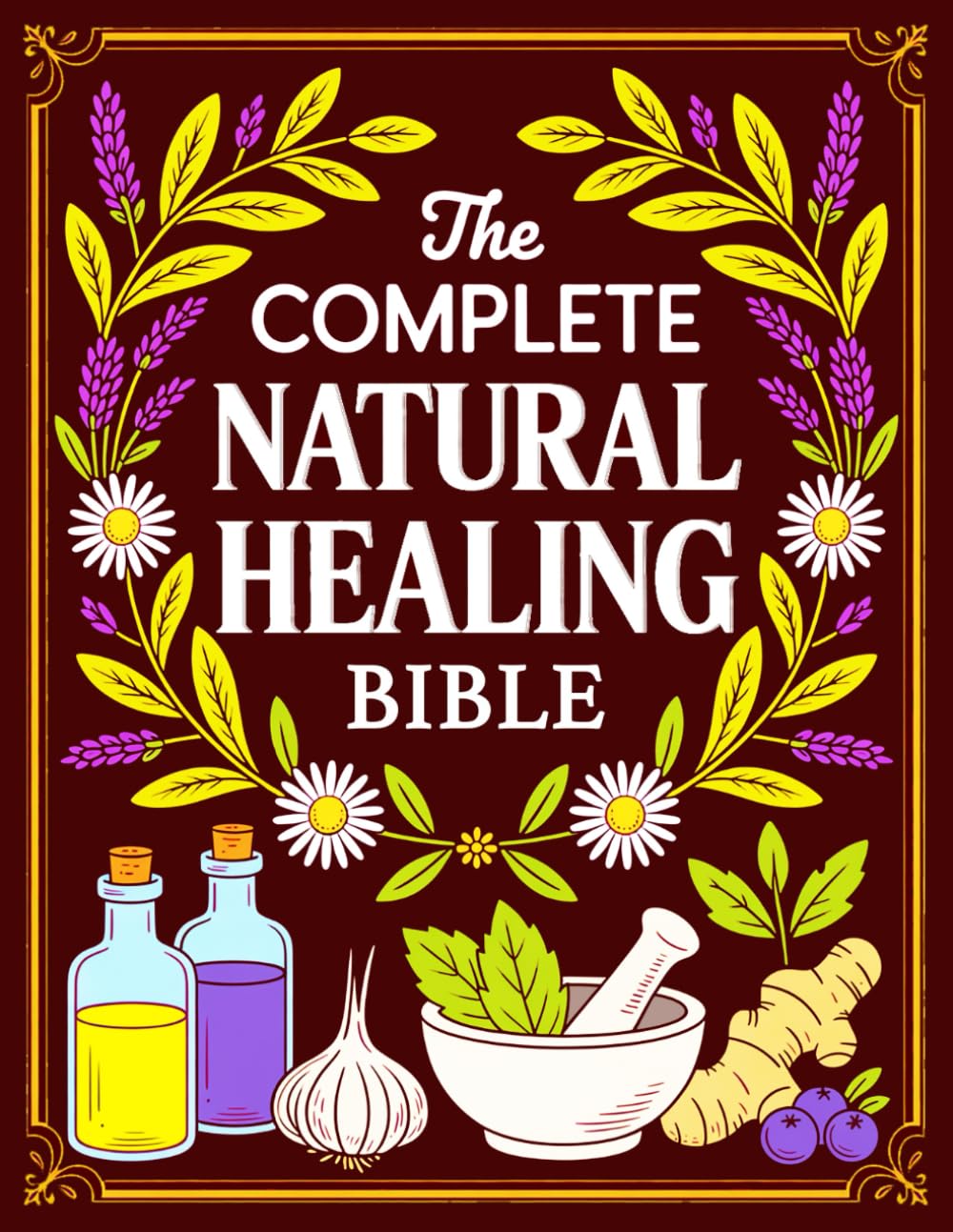 The Complete Natural Healing Bible: Ancient Remedies to Heal Pain, Boost Immunity, Improve Sleep, and Restore Balance