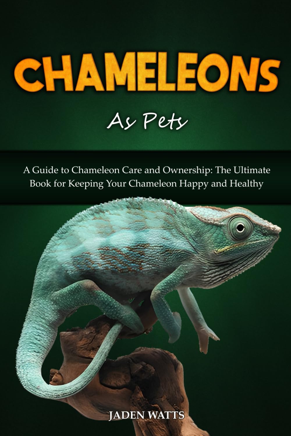 CHAMELEONS AS PETS : A GUIDE TO CHAMELEON CARE AND OWNERSHIP: THE ULTIMATE BOOK FOR KEEPING YOUR CHAMELEON HAPPY AND HEALTHY