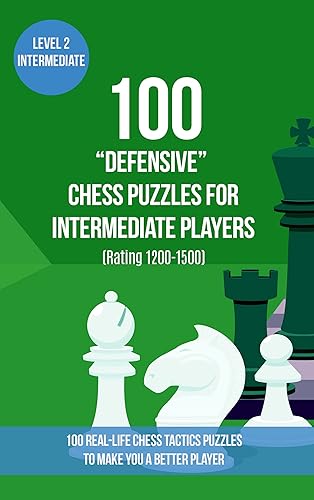 100 Defensive Chess Puzzles for Intermediate Players (Rating 1200-1500) 100 real-life chess tactics puzzles to make you a better player (Chess