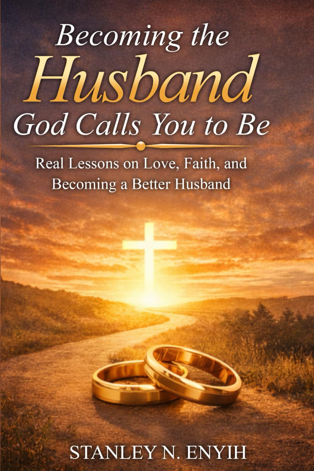 Becoming the Husband God Calls You to Be: Real Lessons on Love, Faith, and Becoming a Better Husband