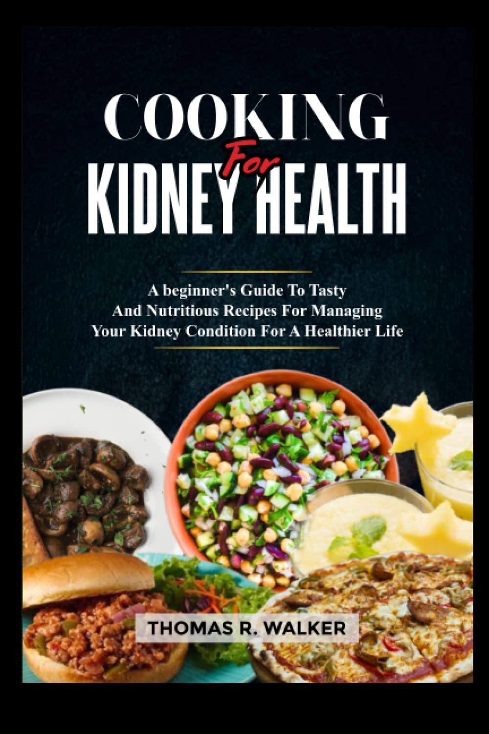 COOKING FOR KIDNEY HEALTH: A beginner’s Guide To Tasty And Nutritious Recipes For Managing Your Kidney Condition For A Healthier Life