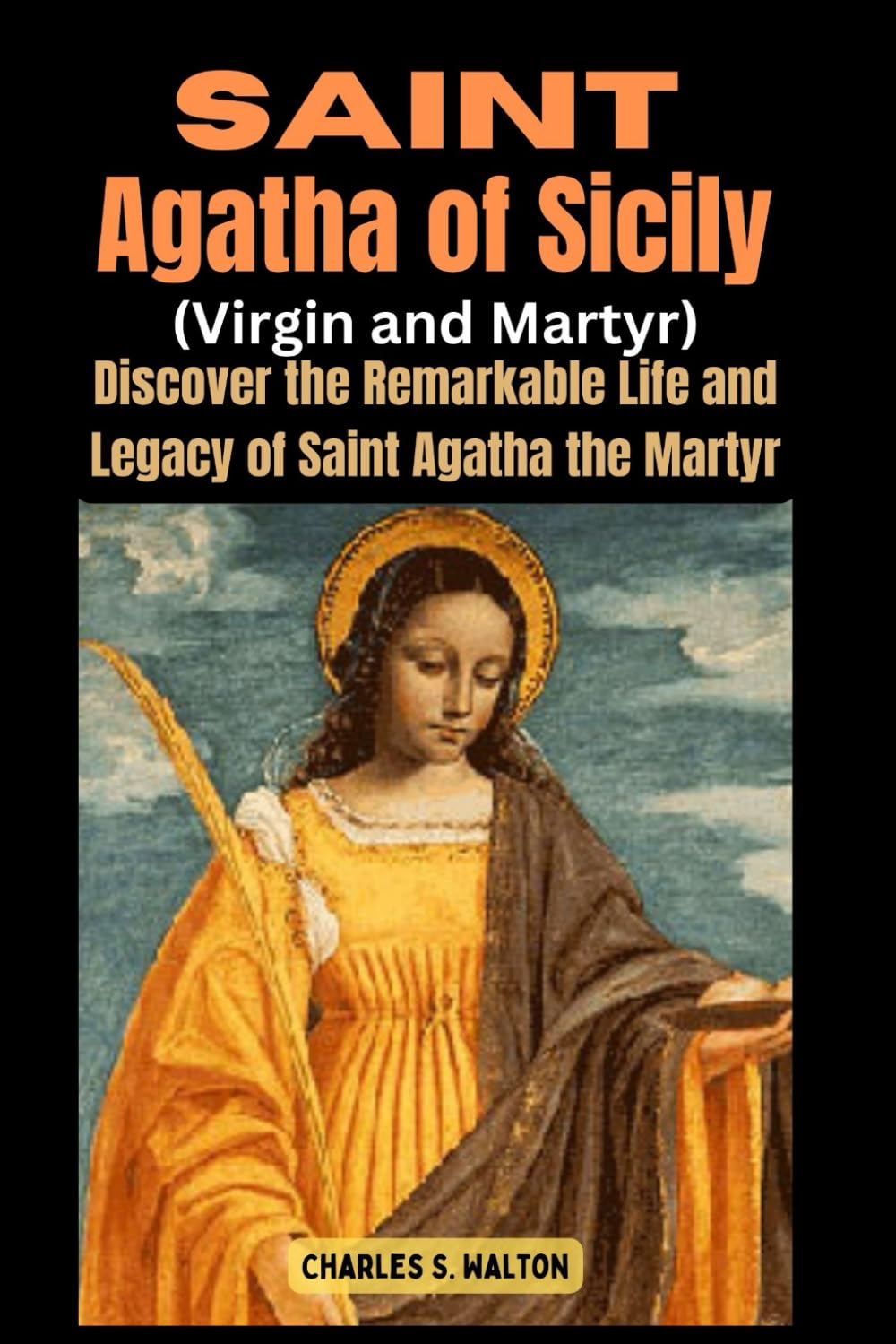 Saint Agatha of Sicily (Virgin and Martyr): Discover the Remarkable Life and Legacy of Saint Agatha the Martyr