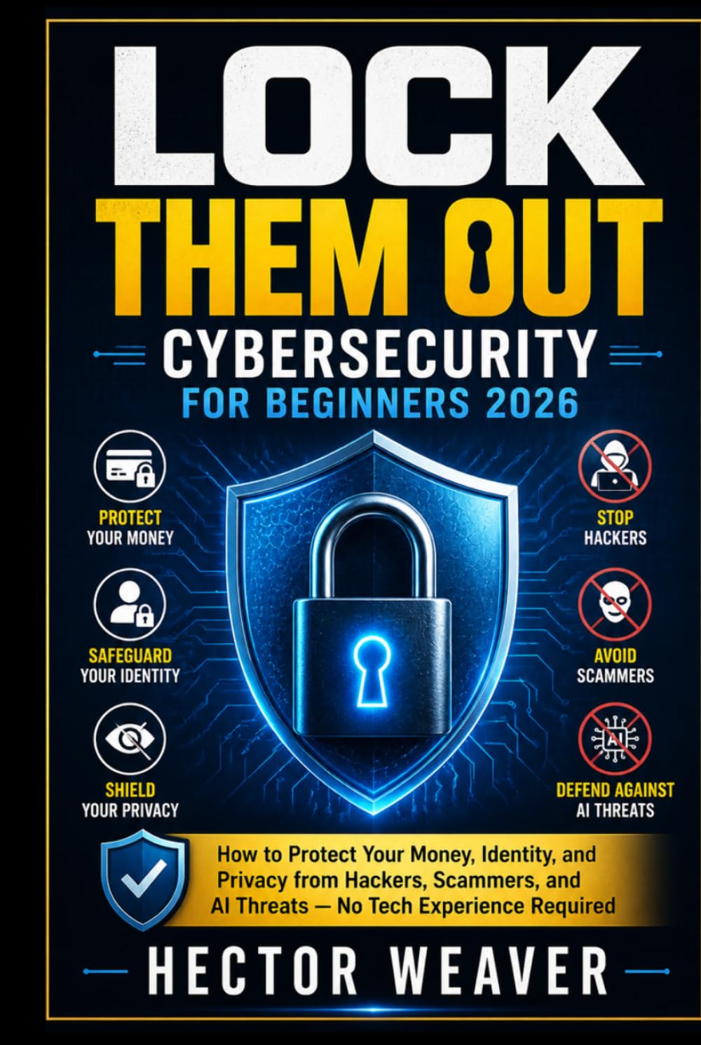 LOCK THEM OUT: CYBERSECURITY FOR BEGINNERS 2026: How to Protect Your Money, Identity, and Privacy from Hackers, Scammers, and AI Threats — No Tech Experience Required