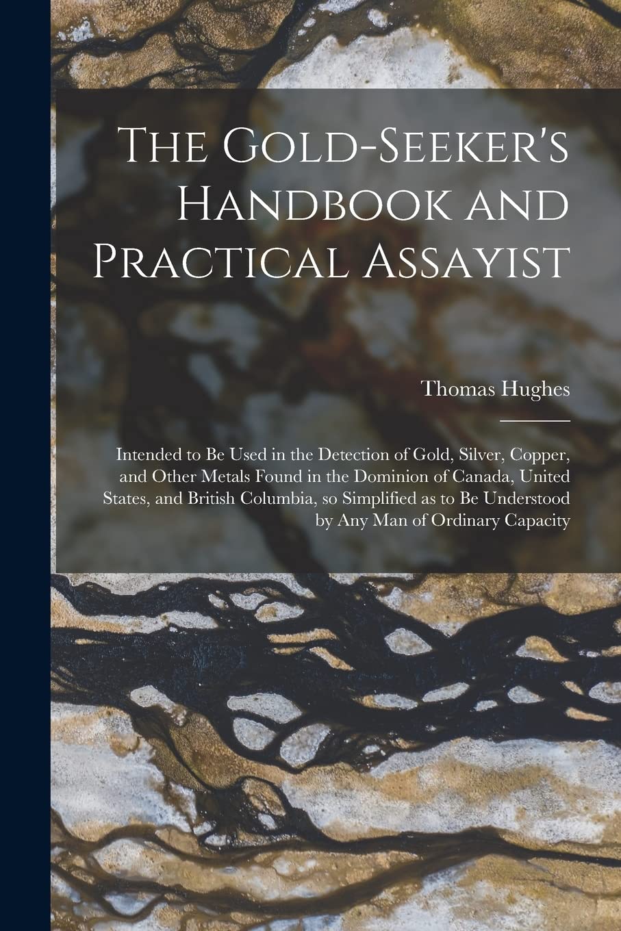The Gold-seeker's Handbook and Practical Assayist [microform]: Intended to Be Used in the Detection of Gold, Silver, Copper, and Other Metals Found in ... so Simplified as to Be Understood By...