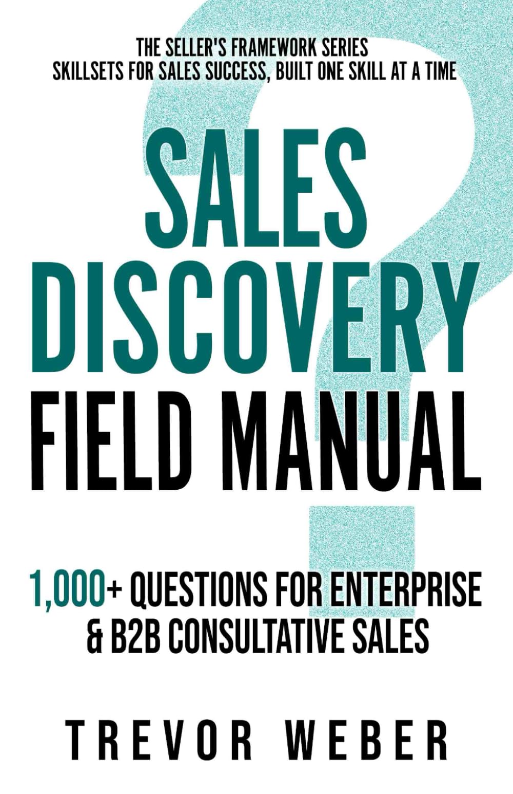 Sales Discovery Field Manual: 1,000+ Questions for Enterprise & B2B Consultative Sales (The Seller's Framework)