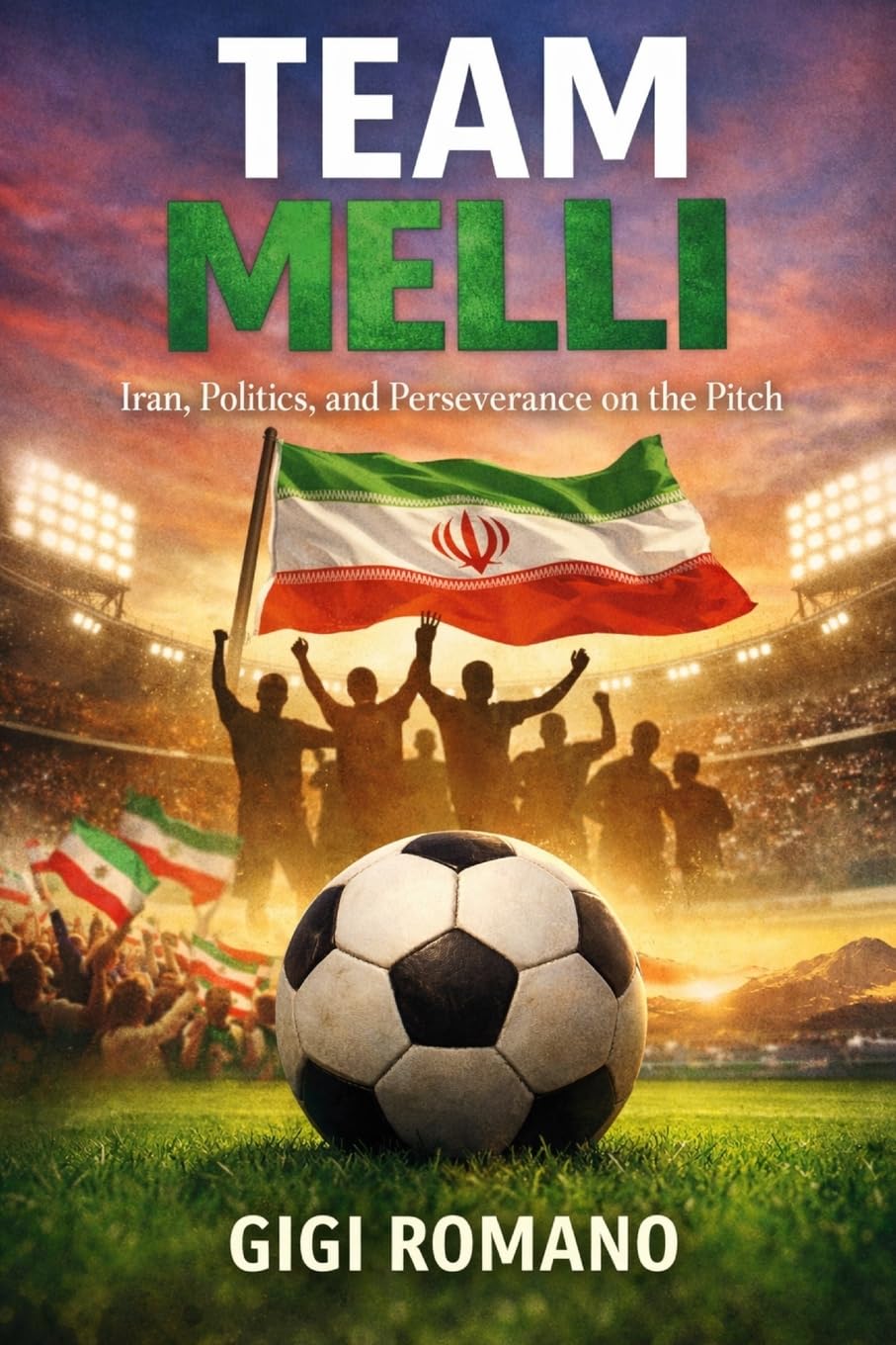 Team Melli: Iran, Politics, and Perseverance on the Pitch (Football Nations: Stories of Glory and Strife)