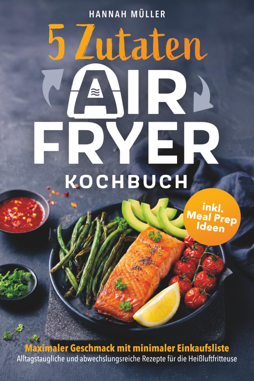5-Zutaten Airfryer Kochbuch: Maximaler Geschmack mit minimaler Einkaufsliste – Alltagstaugliche und abwechslungsreiche Rezepte für die Heißluftfritteuse inkl. Meal Prep Ideen