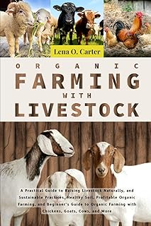 Organic Farming With Livestock: A Practical Guide To Raising Livestock Naturally, And Sustainable Practices, Healthy Soil, Profitable Organic Farming, ... Farming With Chickens, Goats, Cows, And More