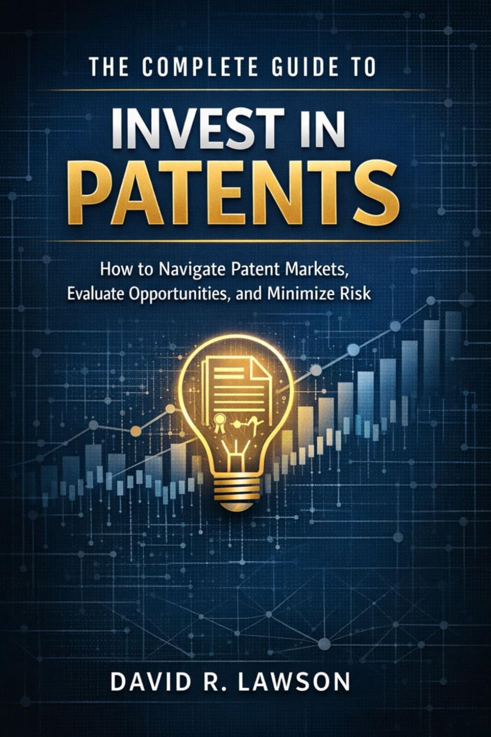The Complete Guide to Invest in Patents: How to Navigate Patent Markets, Evaluate Opportunities, and Minimize Risk