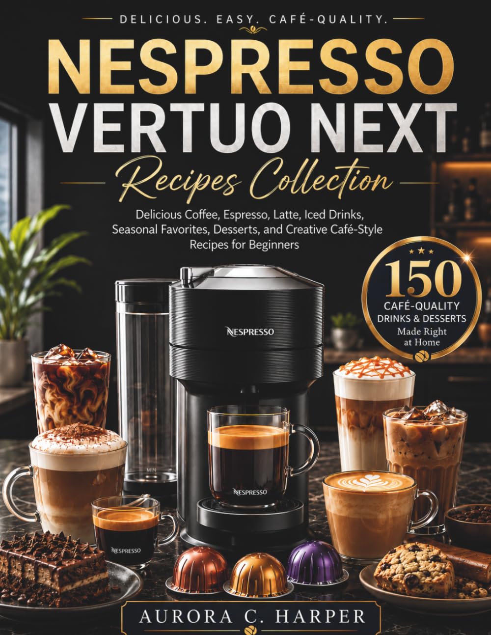 Nespresso Vertuo Next Recipes Collection: Delicious Coffee, Espresso, Latte, Iced Drinks, Seasonal Favorites, Desserts, and Creative Café-Style Recipes for Beginners