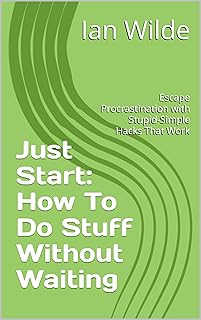 Just Start: How To Do Stuff Without Waiting: Escape Procrastination with Stupid-Simple Hacks That Work