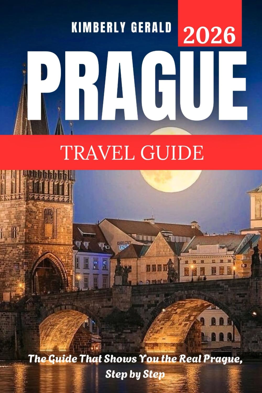 PRAGUE TRAVEL GUIDE 2026: The Guide That Shows You the Real Prague, Step by Step