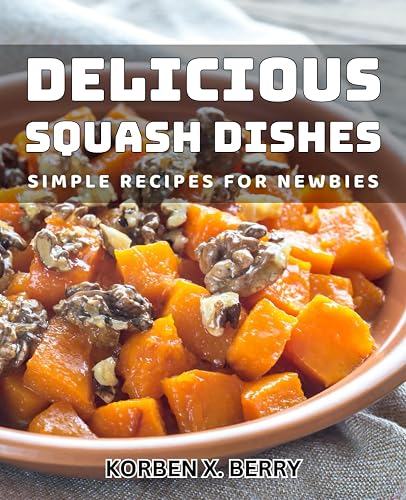 Delicious Squash Dishes: Simple Recipes for Newbies: Easy and Flavorful Squash Creations: Effortless Meals for Beginners