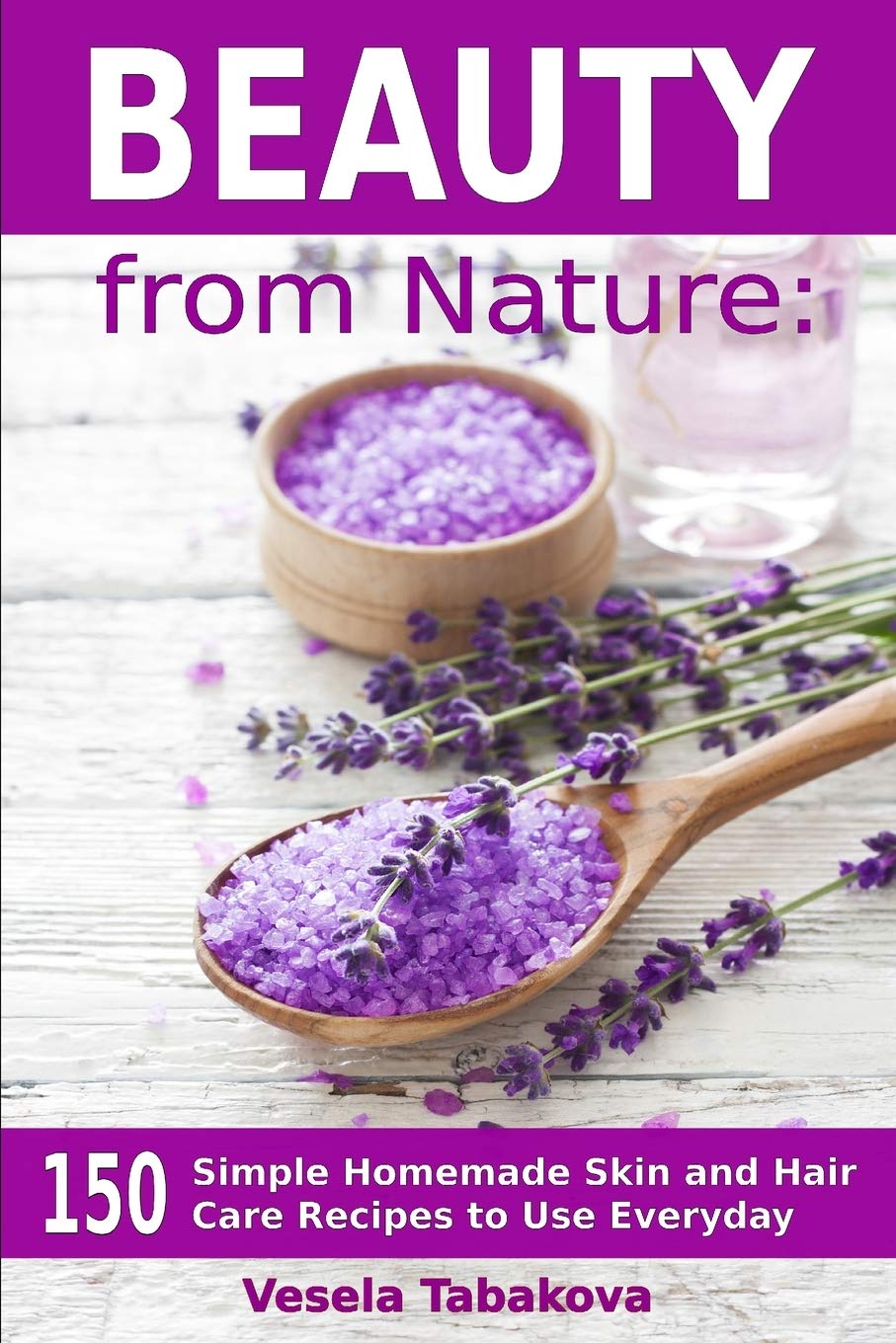 Beauty from Nature: 150 Simple Homemade Skin and Hair Care Recipes to Use Everyday: Organic Beauty on a Budget (Herbal and Natural Remedies for Healhty Skin Care)