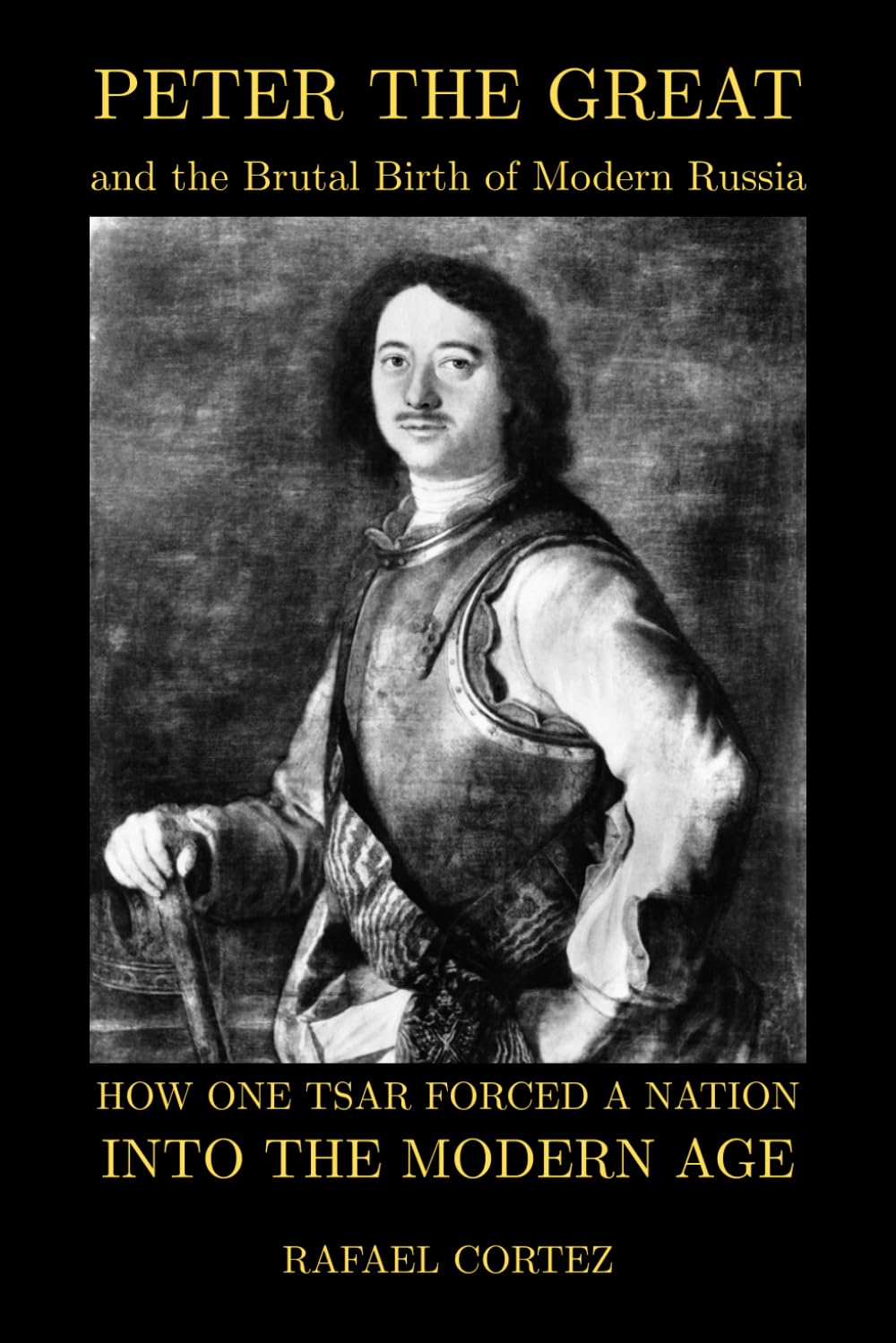 Peter The Great and the Brutal Birth of Modern Russia: How One Tsar Forced a Nation into the Modern Age