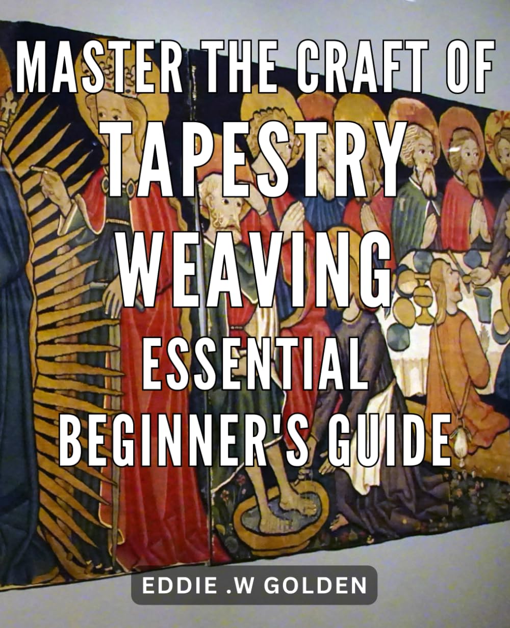 Master the Craft of Tapestry Weaving: Essential Beginner's Guide: Unlocking the Weaving Mastery: Your Comprehensive Handbook for Starting Tapestry Art with Confidence