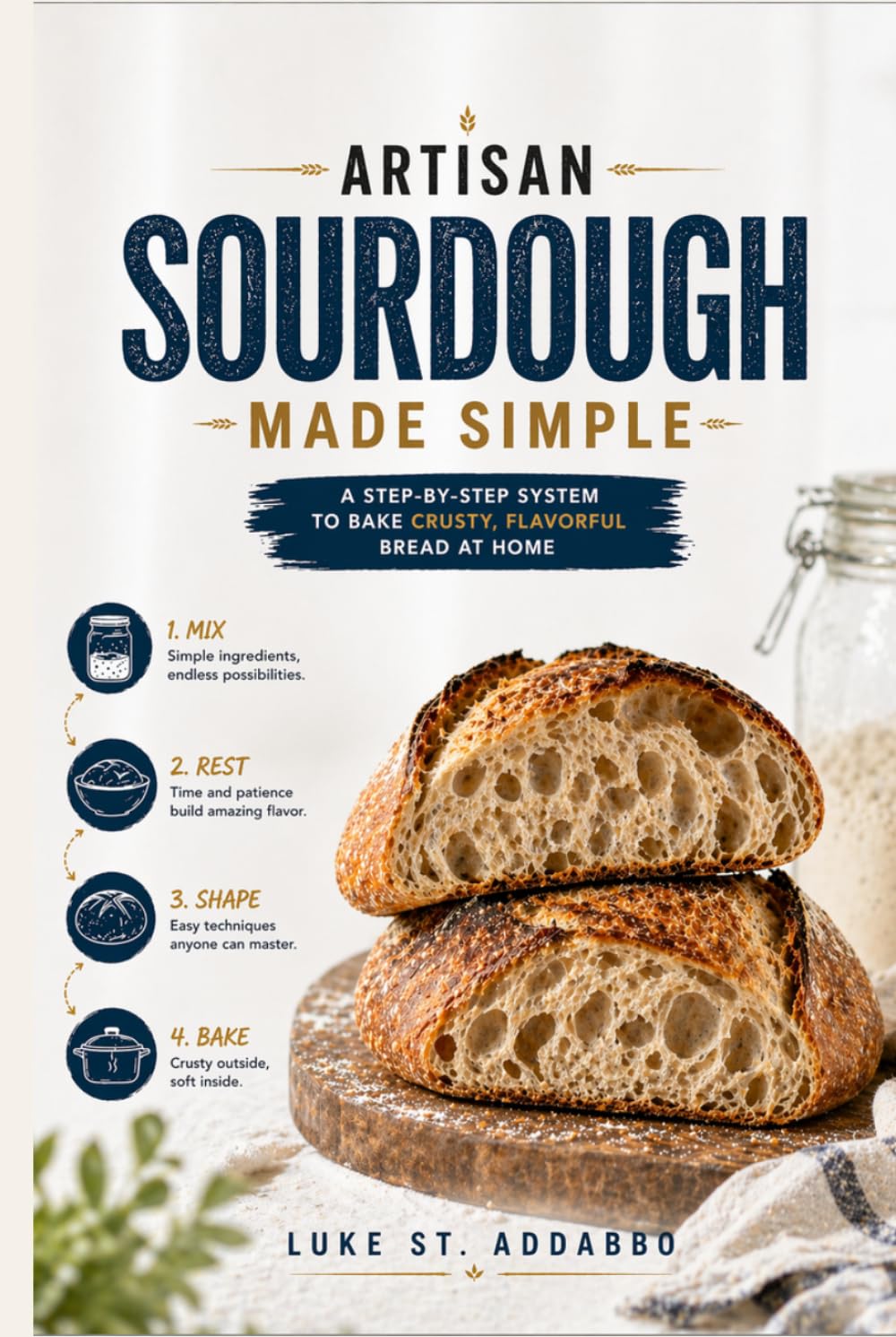 Artisan Sourdough Made Simple: A Step-by-Step System to Bake Crusty, Flavorful Bread at Home