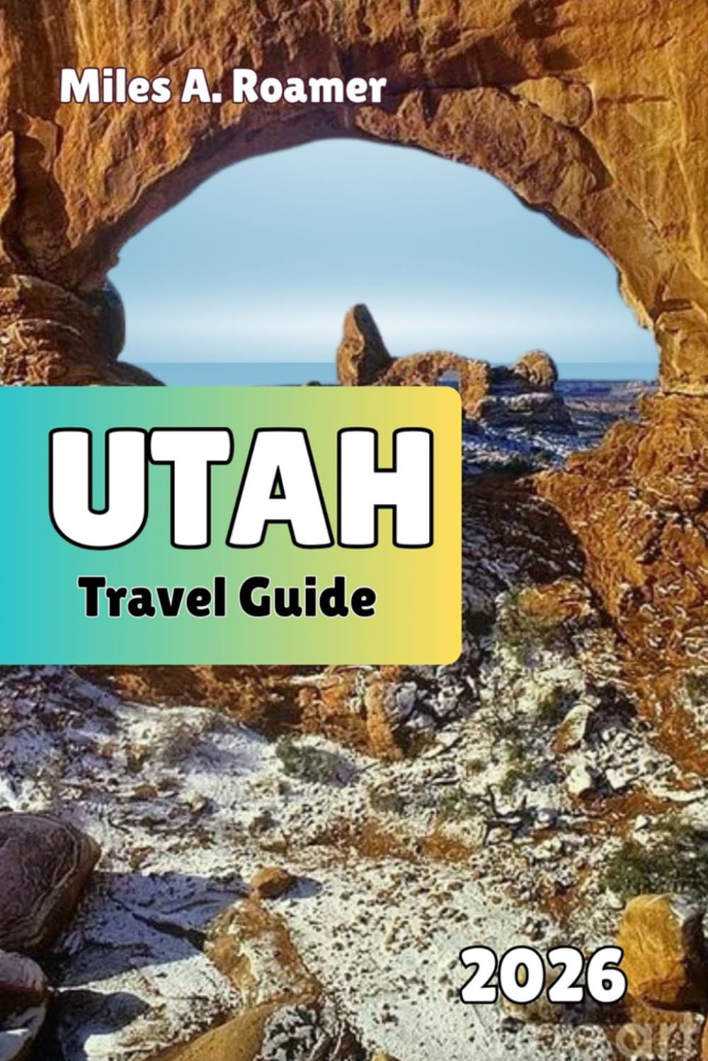 UTAH Travel Guide 2026: The Mighty Five and Beyond: National Parks, Scenic Road Trips, and Smart Travel Planning Tips