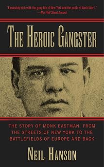 Heroic Gangster The Story of Monk Eastman, from the Streets of New York to the Battlefields of Europe and Back