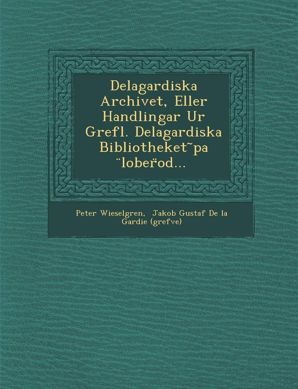 Delagardiska Archivet, Eller Handlingar Ur Grefl. Delagardiska Bibliotheket Pa Lober Od...