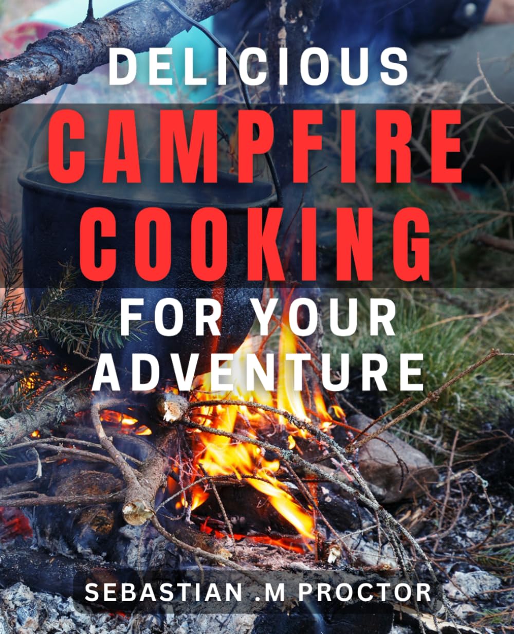 Delicious Campfire Cooking for Your Adventure: Easy-to-Follow dishes for Mouth-Watering Meals Under the Stars