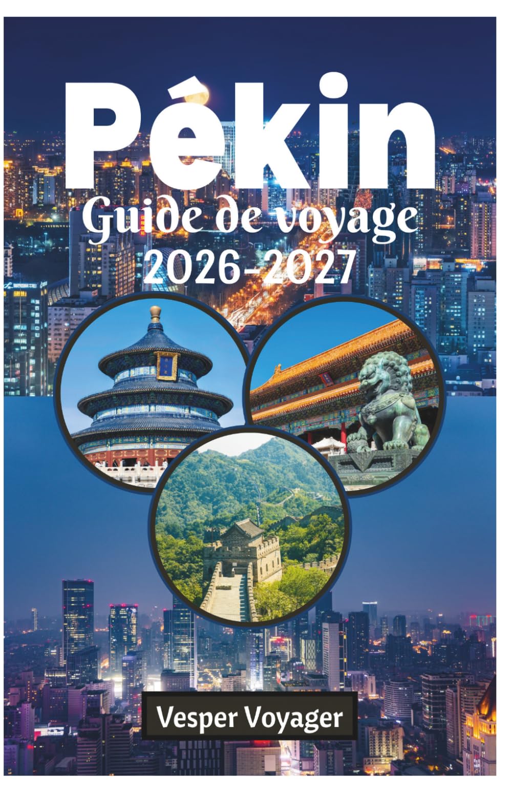 Pékin Guide de voyage 2026-2027: Guide indispensable et complet pour découvrir les temples anciens, les merveilles modernes, la cuisine authentique, ... parfaits dans la ville impériale de Chine